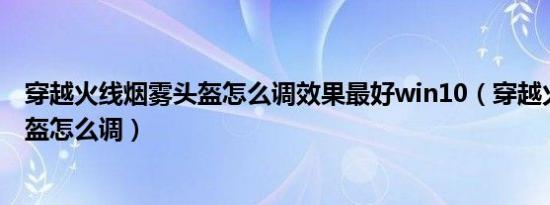 穿越火线烟雾头盔怎么调效果最好win10（穿越火线烟雾头盔怎么调）