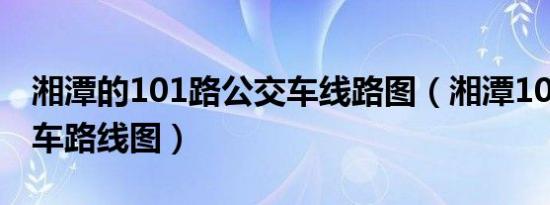 湘潭的101路公交车线路图（湘潭101路公交车路线图）