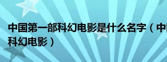 中国第一部科幻电影是什么名字（中国第一部科幻电影）