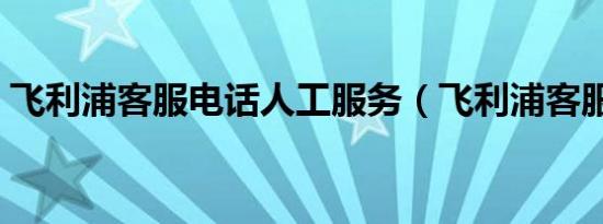 飞利浦客服电话人工服务（飞利浦客服电话）