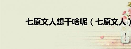 七原文人想干啥呢（七原文人）
