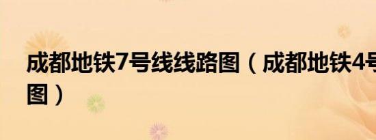 成都地铁7号线线路图（成都地铁4号线线路图）