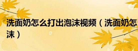 洗面奶怎么打出泡沫视频（洗面奶怎么打出泡沫）