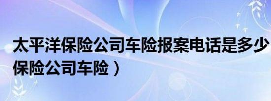 太平洋保险公司车险报案电话是多少（太平洋保险公司车险）