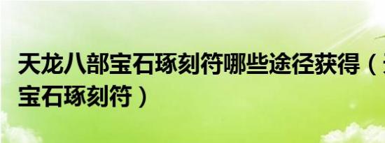 天龙八部宝石琢刻符哪些途径获得（天龙八部宝石琢刻符）