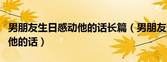 男朋友生日感动他的话长篇（男朋友生日感动他的话）