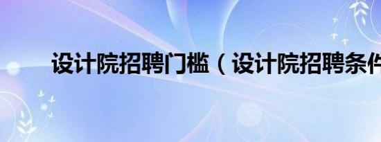 设计院招聘门槛（设计院招聘条件）
