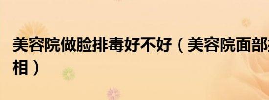 美容院做脸排毒好不好（美容院面部排毒的真相）