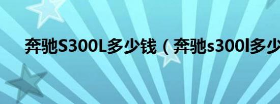 奔驰S300L多少钱（奔驰s300l多少钱）