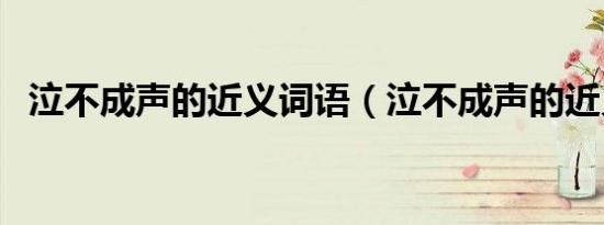 泣不成声的近义词语（泣不成声的近义词）