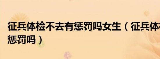 征兵体检不去有惩罚吗女生（征兵体检不去有惩罚吗）