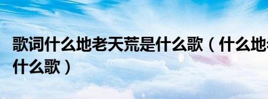 歌词什么地老天荒是什么歌（什么地老天荒是什么歌）
