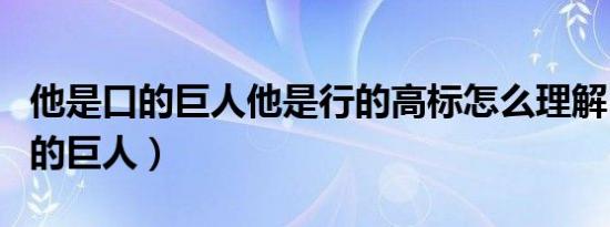 他是口的巨人他是行的高标怎么理解（他是口的巨人）