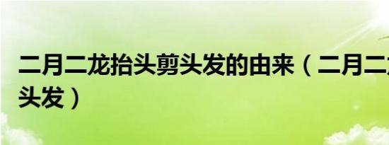 二月二龙抬头剪头发的由来（二月二龙抬头剪头发）
