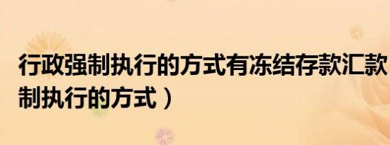 行政强制执行的方式有冻结存款汇款（行政强制执行的方式）