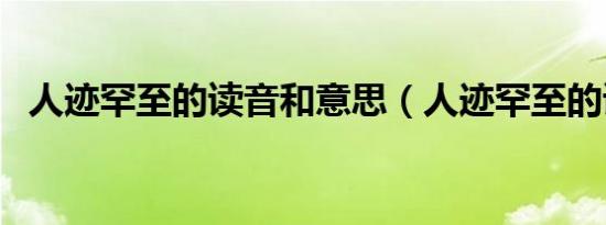 人迹罕至的读音和意思（人迹罕至的读音）