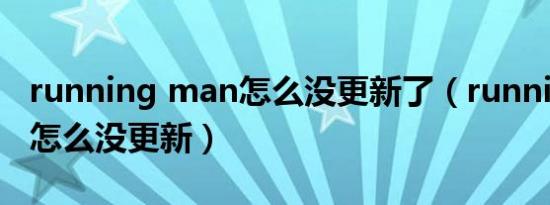 running man怎么没更新了（running man怎么没更新）