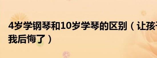 4岁学钢琴和10岁学琴的区别（让孩子学钢琴我后悔了）
