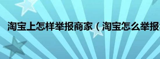 淘宝上怎样举报商家（淘宝怎么举报卖家）