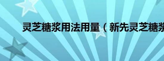灵芝糖浆用法用量（新先灵芝糖浆）