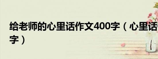 给老师的心里话作文400字（心里话作文400字）