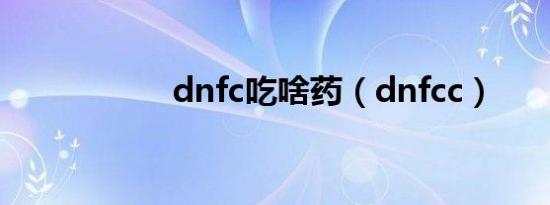 dnfc吃啥药（dnfcc）