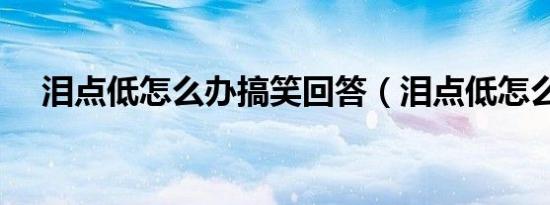 泪点低怎么办搞笑回答（泪点低怎么办）