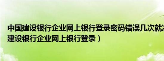 中国建设银行企业网上银行登录密码错误几次就冻结（中国建设银行企业网上银行登录）