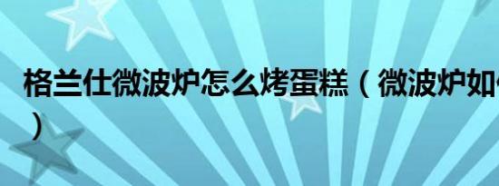 格兰仕微波炉怎么烤蛋糕（微波炉如何做蛋糕）