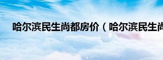 哈尔滨民生尚都房价（哈尔滨民生尚都）