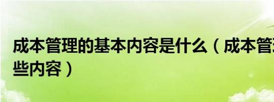 成本管理的基本内容是什么（成本管理包括哪些内容）