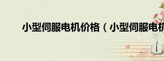 小型伺服电机价格（小型伺服电机）