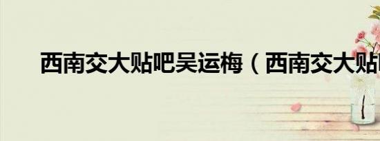 西南交大贴吧吴运梅（西南交大贴吧）