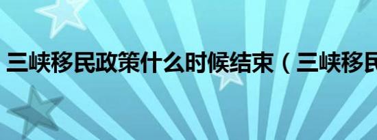 三峡移民政策什么时候结束（三峡移民政策）