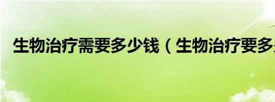 生物治疗需要多少钱（生物治疗要多少钱）