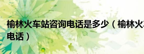 榆林火车站咨询电话是多少（榆林火车站客服电话）