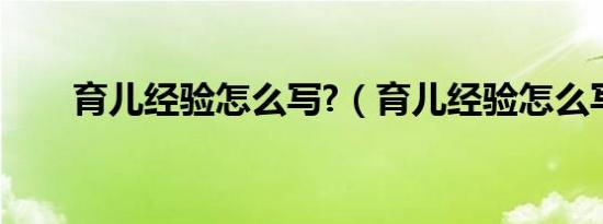 育儿经验怎么写?（育儿经验怎么写）