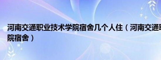 河南交通职业技术学院宿舍几个人住（河南交通职业技术学院宿舍）