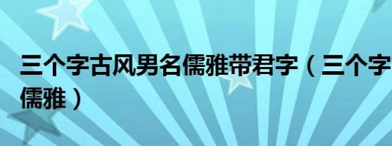 三个字古风男名儒雅带君字（三个字古风男名儒雅）
