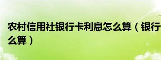 农村信用社银行卡利息怎么算（银行卡利息怎么算）