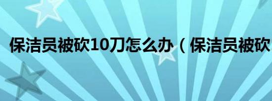 保洁员被砍10刀怎么办（保洁员被砍10刀）