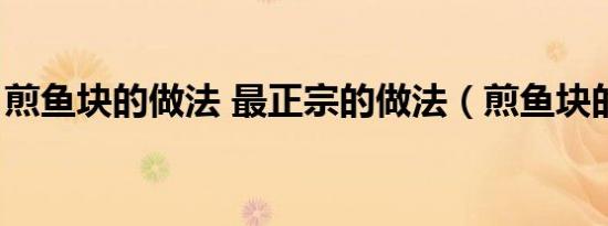 煎鱼块的做法 最正宗的做法（煎鱼块的做法）