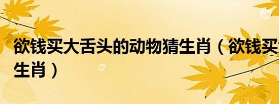 欲钱买大舌头的动物猜生肖（欲钱买大舌头的生肖）