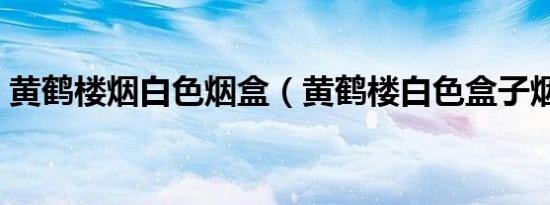 黄鹤楼烟白色烟盒（黄鹤楼白色盒子烟几种）