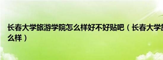 长春大学旅游学院怎么样好不好贴吧（长春大学旅游学院怎么样）