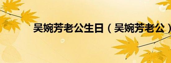 吴婉芳老公生日（吴婉芳老公）