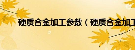 硬质合金加工参数（硬质合金加工）
