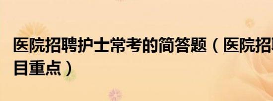 医院招聘护士常考的简答题（医院招聘护士题目重点）