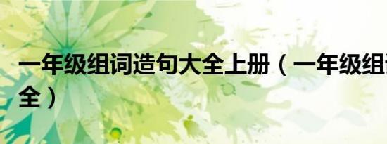一年级组词造句大全上册（一年级组词造句大全）