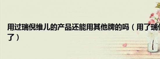 用过瑞倪维儿的产品还能用其他牌的吗（用了瑞倪维儿脸毁了）
